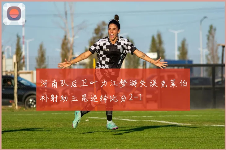河南队后卫叶力江梦游失误克莱伯补射助玉昆逆转比分2-1