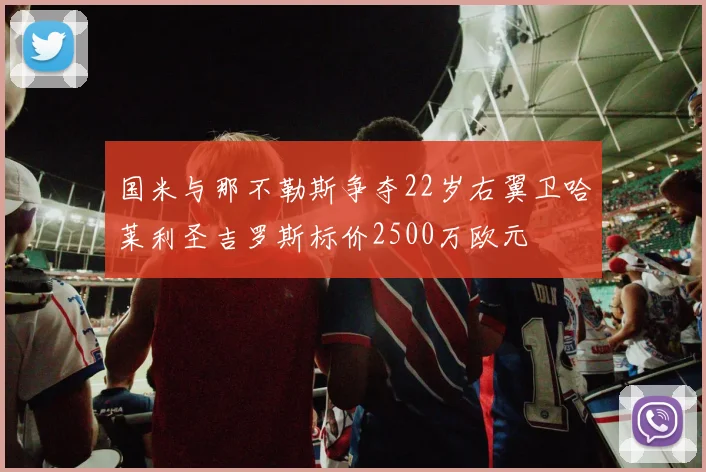国米与那不勒斯争夺22岁右翼卫哈莱利圣吉罗斯标价2500万欧元