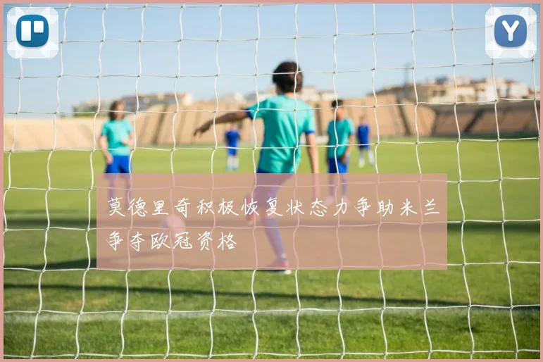 莫德里奇积极恢复状态力争助米兰争夺欧冠资格