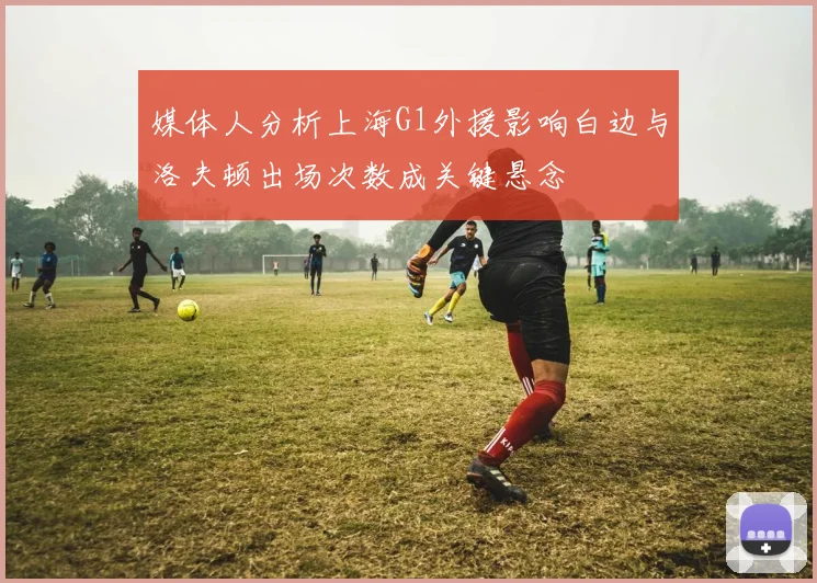 媒体人分析上海G1外援影响白边与洛夫顿出场次数成关键悬念