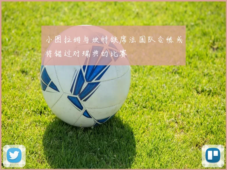 小图拉姆与坎特缺席法国队合练或将错过对瑞典的比赛