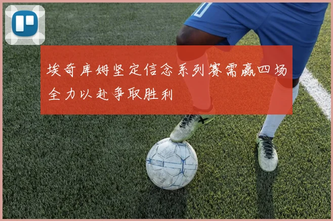 埃奇库姆坚定信念系列赛需赢四场全力以赴争取胜利