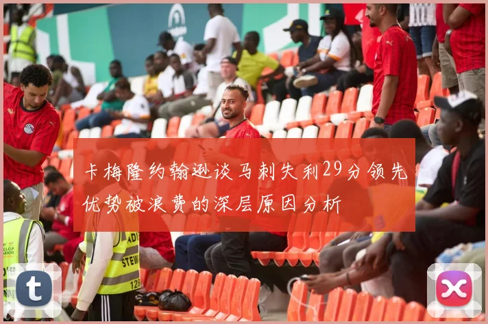 卡梅隆约翰逊谈马刺失利29分领先优势被浪费的深层原因分析