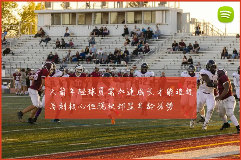 火箭年轻球员需加速成长才能追赶马刺核心但现状却显年龄劣势