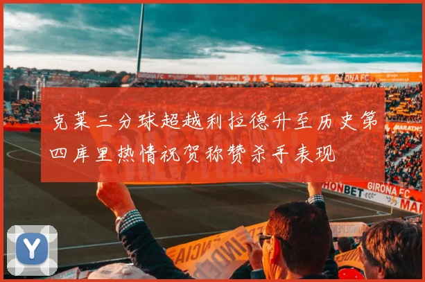 克莱三分球超越利拉德升至历史第四库里热情祝贺称赞杀手表现