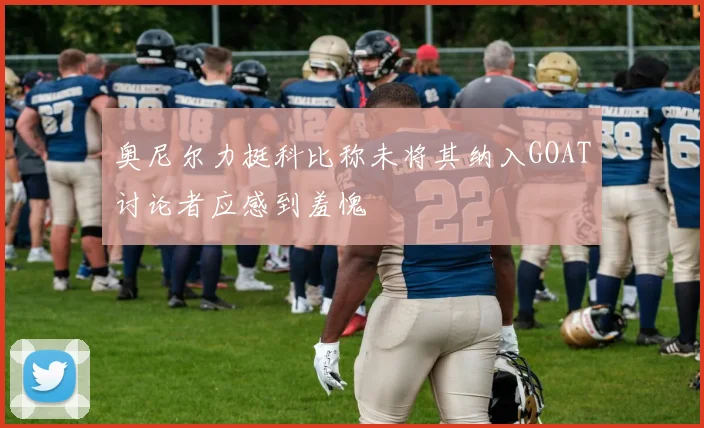 奥尼尔力挺科比称未将其纳入GOAT讨论者应感到羞愧