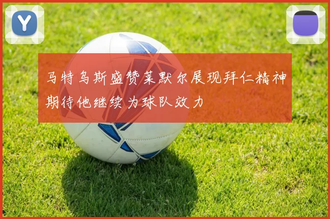 马特乌斯盛赞莱默尔展现拜仁精神期待他继续为球队效力