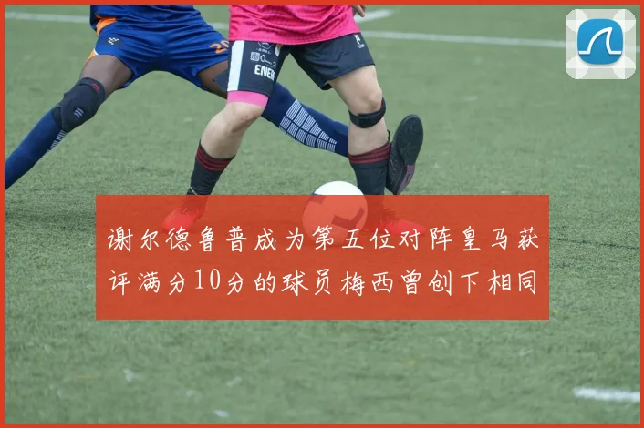 谢尔德鲁普成为第五位对阵皇马获评满分10分的球员梅西曾创下相同成就