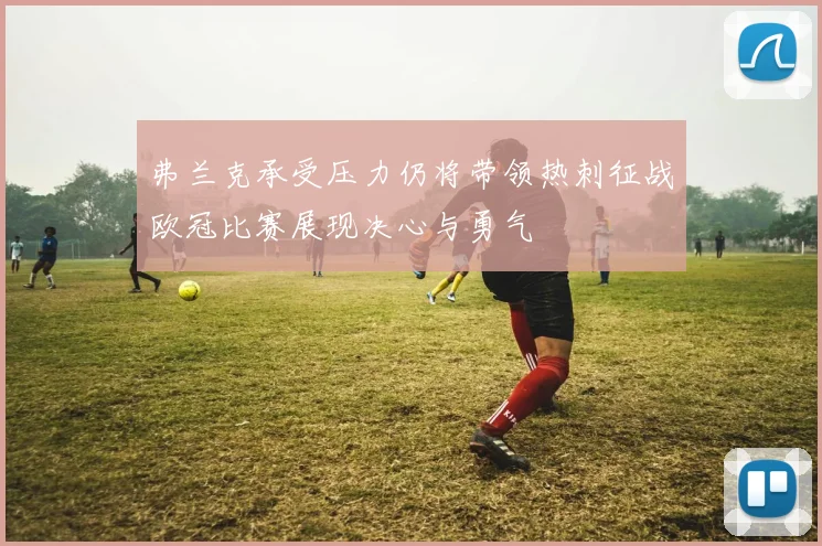 弗兰克承受压力仍将带领热刺征战欧冠比赛展现决心与勇气