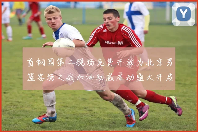 首钢园第二现场免费开放为北京男篮客场之战加油助威活动盛大开启