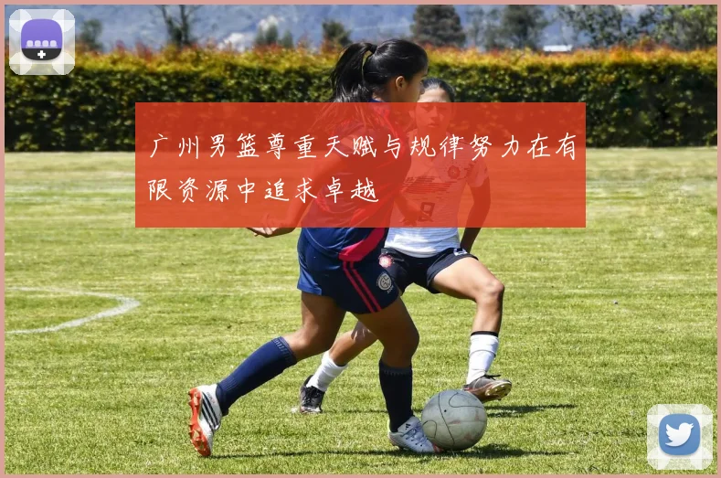 广州男篮尊重天赋与规律努力在有限资源中追求卓越