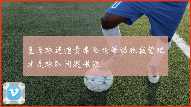 皇马球迷指责弗洛伦蒂诺独裁管理才是球队问题根源