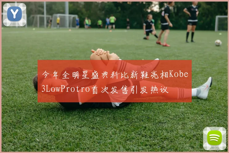 今年全明星盛典科比新鞋亮相Kobe3LowProtro首次发售引发热议