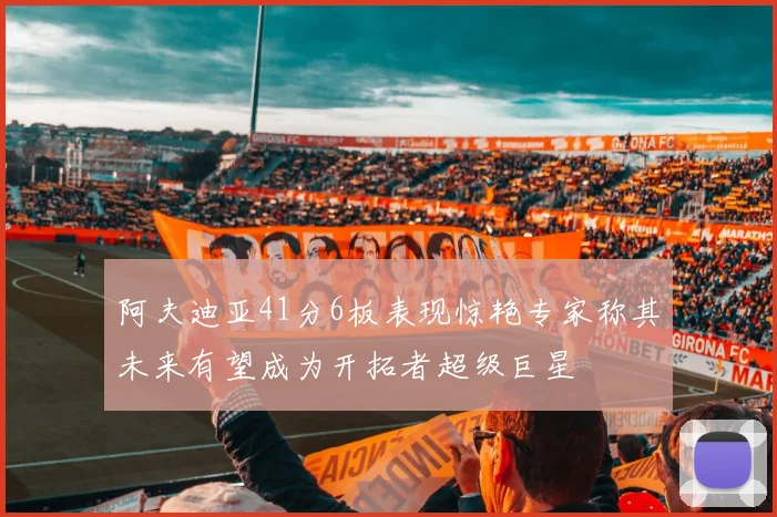阿夫迪亚41分6板表现惊艳专家称其未来有望成为开拓者超级巨星