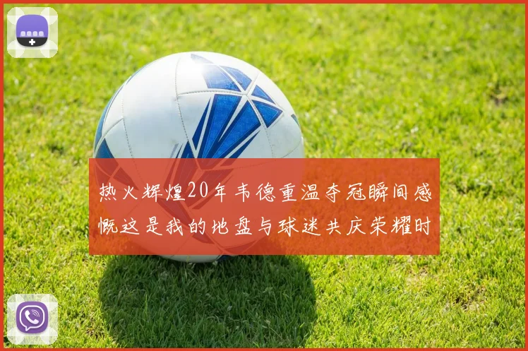 热火辉煌20年韦德重温夺冠瞬间感慨这是我的地盘与球迷共庆荣耀时刻