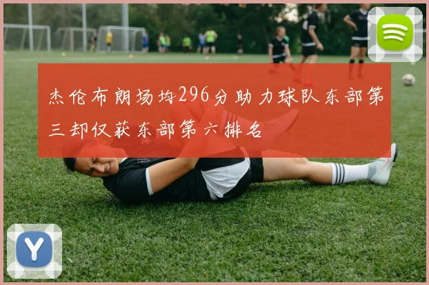 杰伦布朗场均296分助力球队东部第三却仅获东部第六排名