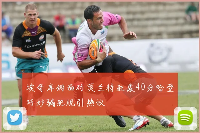 埃奇库姆面对莫兰特狂轰40分哈登巧妙骗犯规引热议