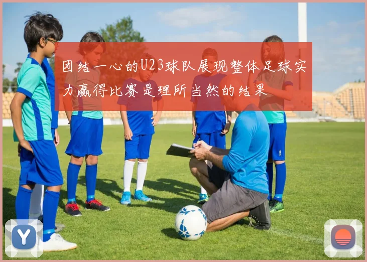 团结一心的U23球队展现整体足球实力赢得比赛是理所当然的结果