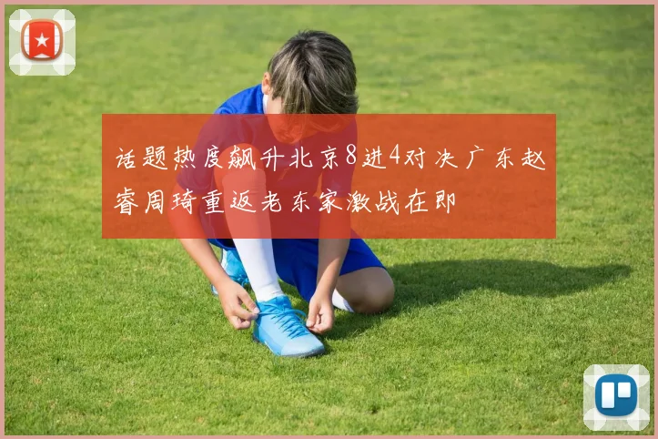 话题热度飙升北京8进4对决广东赵睿周琦重返老东家激战在即