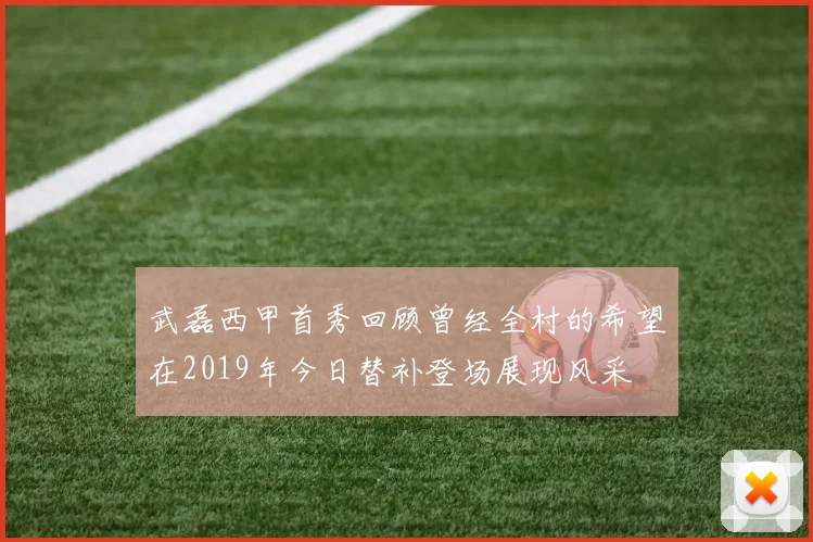 武磊西甲首秀回顾曾经全村的希望在2019年今日替补登场展现风采