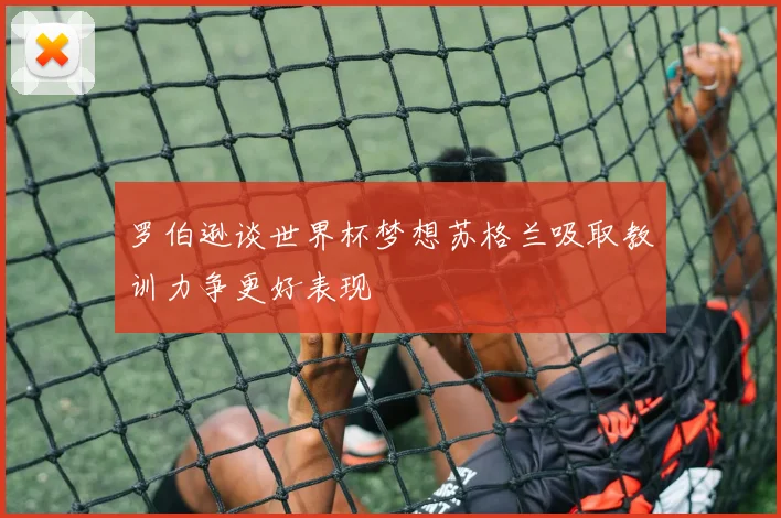 罗伯逊谈世界杯梦想苏格兰吸取教训力争更好表现
