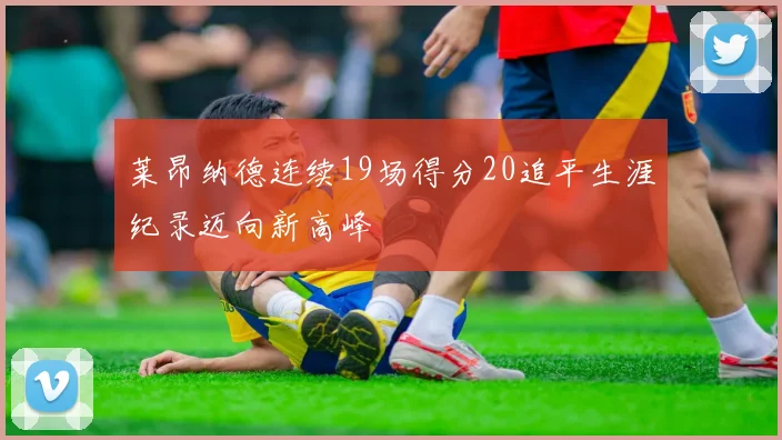 莱昂纳德连续19场得分20追平生涯纪录迈向新高峰