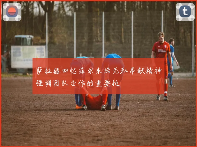 萨拉赫回忆菲尔米诺无私奉献精神强调团队合作的重要性