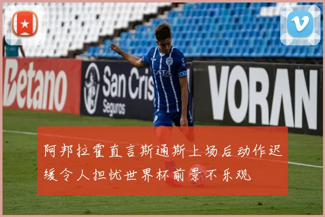 阿邦拉霍直言斯通斯上场后动作迟缓令人担忧世界杯前景不乐观